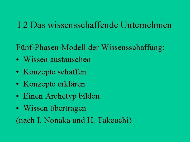 I. 2 Das wissensschaffende Unternehmen Fünf-Phasen-Modell der Wissensschaffung: • Wissen austauschen • Konzepte schaffen