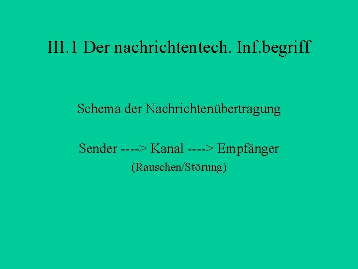 III. 1 Der nachrichtentech. Inf. begriff Schema der Nachrichtenübertragung Sender ----> Kanal ----> Empfänger