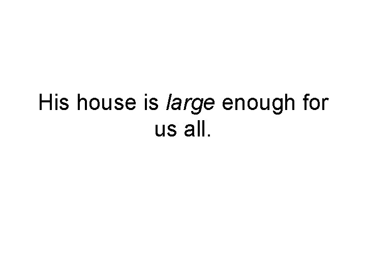 His house is large enough for us all. 