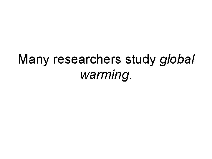 Many researchers study global warming. 
