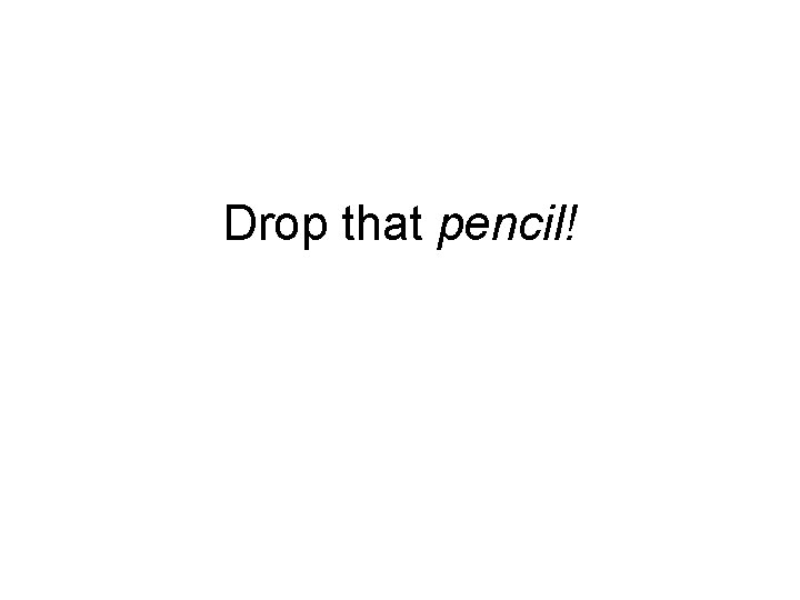 Drop that pencil! 