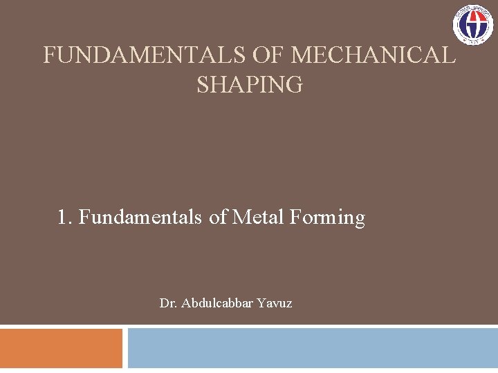 FUNDAMENTALS OF MECHANICAL SHAPING 1. Fundamentals of Metal Forming Dr. Abdulcabbar Yavuz 