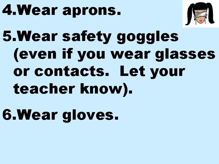 4. Wear aprons. 5. Wear safety goggles (even if you wear glasses or contacts.
