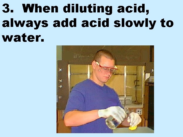 3. When diluting acid, always add acid slowly to water. 