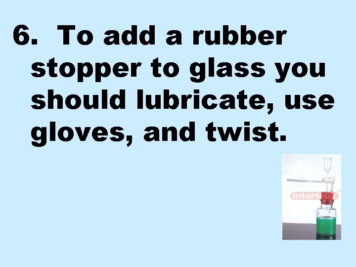 6. To add a rubber stopper to glass you should lubricate, use gloves, and