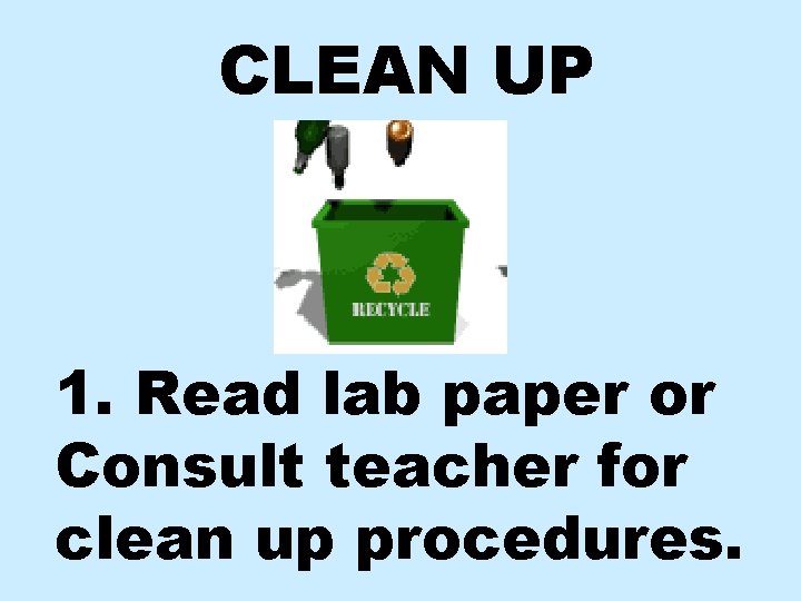 CLEAN UP 1. Read lab paper or Consult teacher for clean up procedures. 
