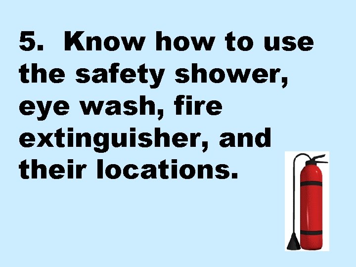 5. Know how to use the safety shower, eye wash, fire extinguisher, and their