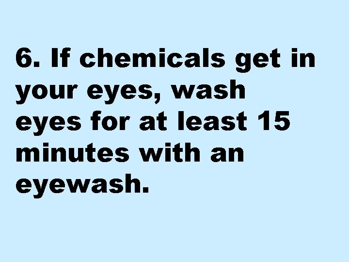 6. If chemicals get in your eyes, wash eyes for at least 15 minutes
