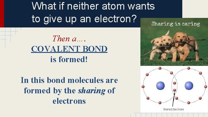 What if neither atom wants to give up an electron? Then a…. COVALENT BOND