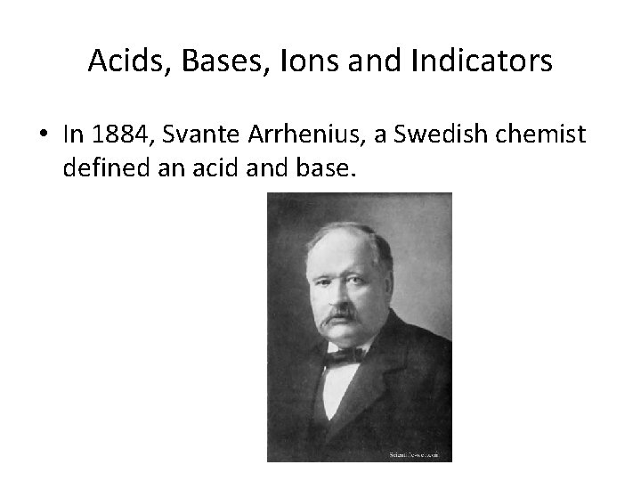 Acids, Bases, Ions and Indicators • In 1884, Svante Arrhenius, a Swedish chemist defined