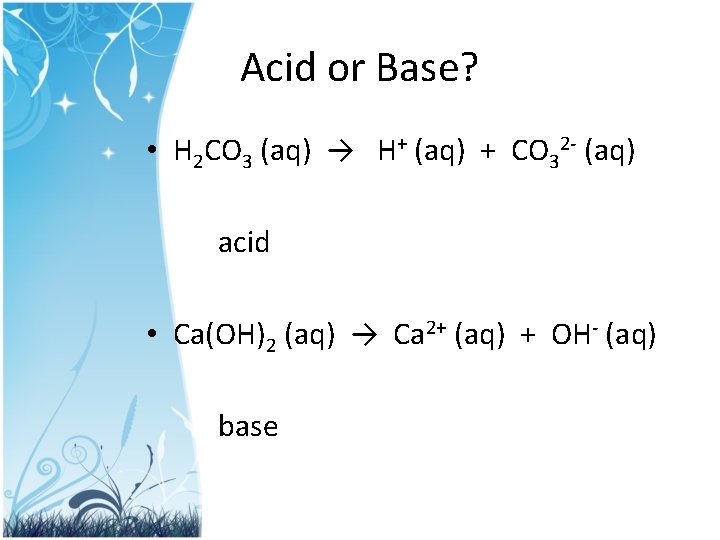 Acid or Base? • H 2 CO 3 (aq) → H+ (aq) + CO