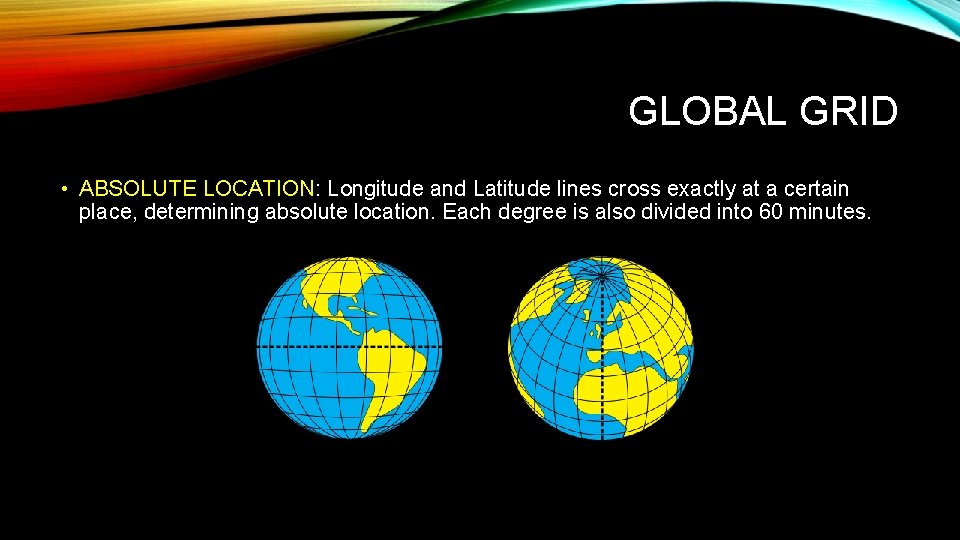 GLOBAL GRID • ABSOLUTE LOCATION: Longitude and Latitude lines cross exactly at a certain