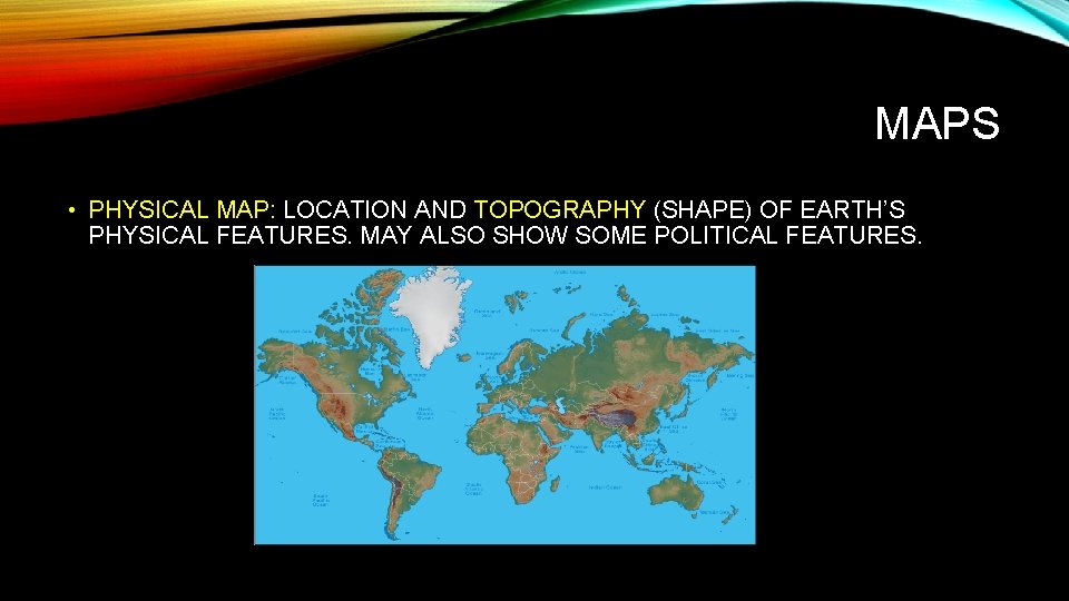 MAPS • PHYSICAL MAP: LOCATION AND TOPOGRAPHY (SHAPE) OF EARTH’S PHYSICAL FEATURES. MAY ALSO