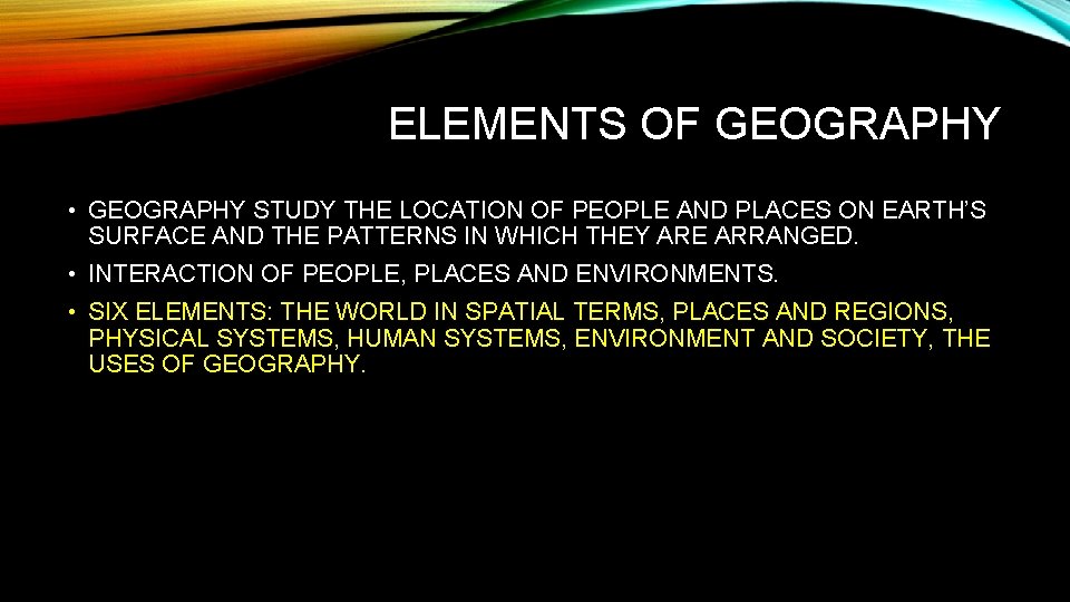 ELEMENTS OF GEOGRAPHY • GEOGRAPHY STUDY THE LOCATION OF PEOPLE AND PLACES ON EARTH’S