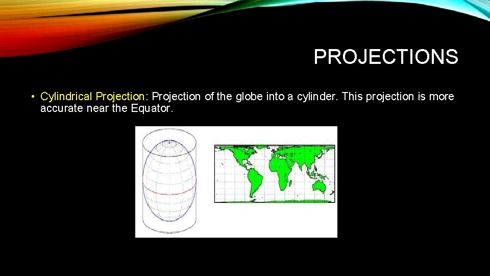 PROJECTIONS • Cylindrical Projection: Projection of the globe into a cylinder. This projection is