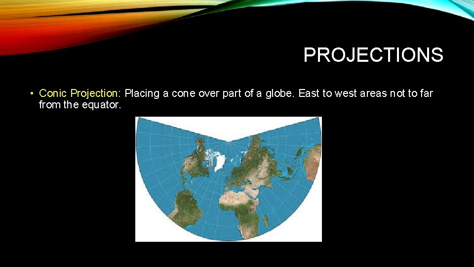 PROJECTIONS • Conic Projection: Placing a cone over part of a globe. East to