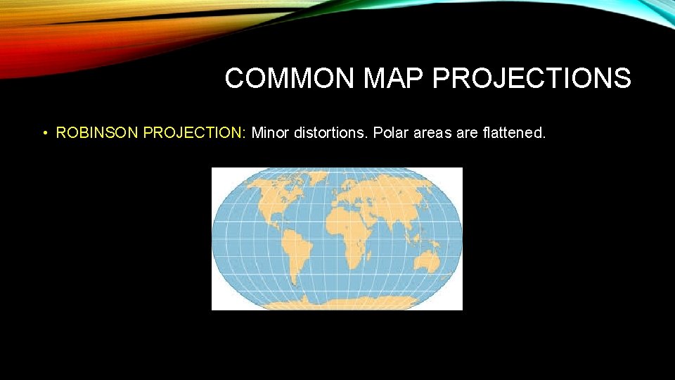 COMMON MAP PROJECTIONS • ROBINSON PROJECTION: Minor distortions. Polar areas are flattened. 