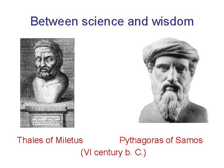 Between science and wisdom Thales of Miletus Pythagoras of Samos (VI century b. C.