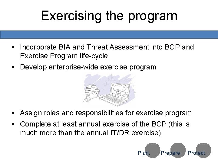 Exercising the program • Incorporate BIA and Threat Assessment into BCP and Exercise Program