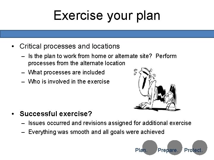 Exercise your plan • Critical processes and locations – Is the plan to work