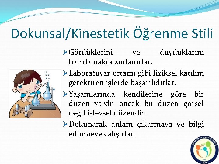 Dokunsal/Kinestetik Öğrenme Stili Ø Gördüklerini ve duyduklarını hatırlamakta zorlanırlar. Ø Laboratuvar ortamı gibi fiziksel