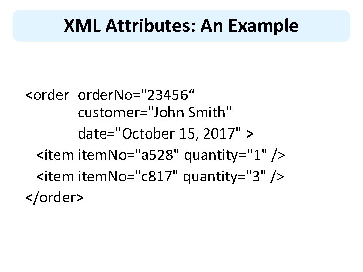 XML Attributes: An Example <order. No="23456“ customer="John Smith" date="October 15, 2017" > <item. No="a
