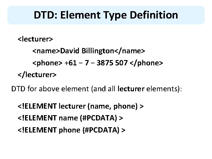 DTD: Element Type Definition <lecturer> <name>David Billington</name> <phone> +61 − 7 − 3875 507