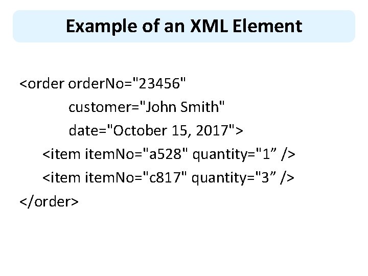 Example of an XML Element <order. No="23456" customer="John Smith" date="October 15, 2017"> <item. No="a
