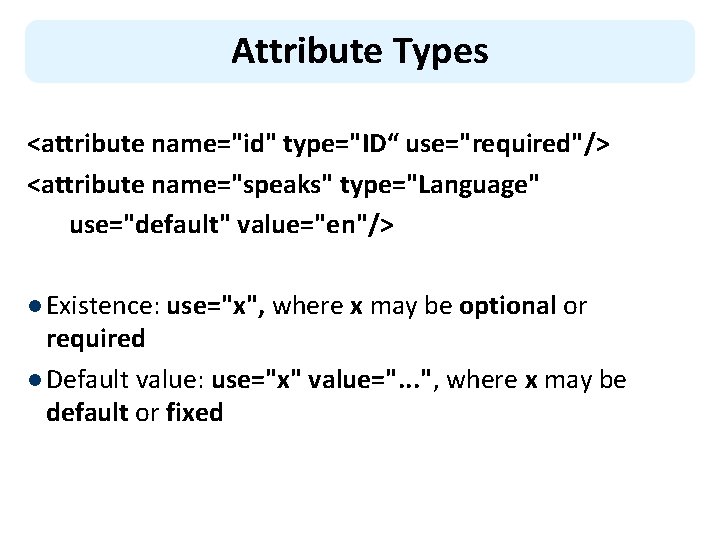 Attribute Types <attribute name="id" type="ID“ use="required"/> <attribute name="speaks" type="Language" use="default" value="en"/> l Existence: use="x",