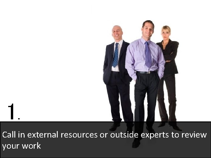 1. Call in external resources or outside experts to review your work 