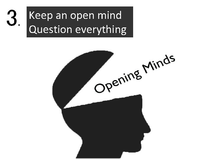 3. Keep an open mind Question everything 