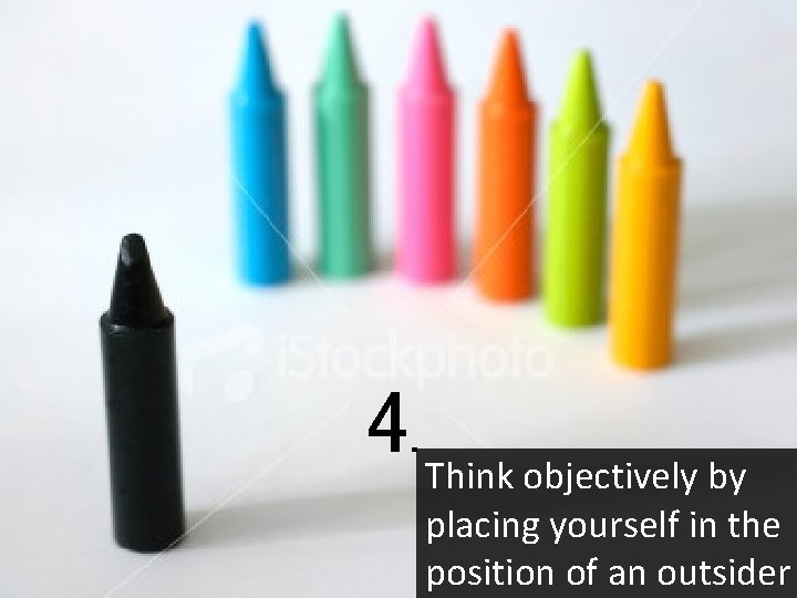4. Think objectively by placing yourself in the position of an outsider 