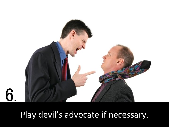 6. Play devil’s advocate if necessary. 