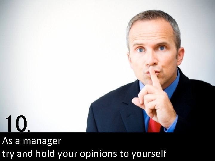 10. As a manager try and hold your opinions to yourself 