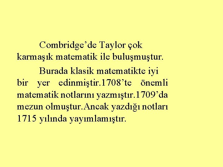 Combridge’de Taylor çok karmaşık matematik ile buluşmuştur. Burada klasik matematikte iyi bir yer edinmiştir. Combridge’de Taylor çok karmaşık matematik ile buluşmuştur. Burada klasik matematikte iyi bir yer edinmiştir.
