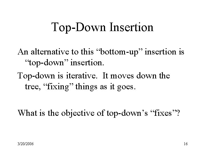 Top-Down Insertion An alternative to this “bottom-up” insertion is “top-down” insertion. Top-down is iterative.