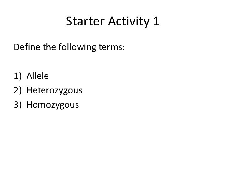 Starter Activity 1 Define the following terms: 1) Allele 2) Heterozygous 3) Homozygous 