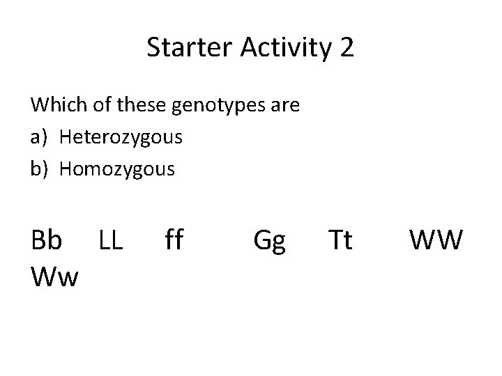 Starter Activity 2 Which of these genotypes are a) Heterozygous b) Homozygous Bb LL