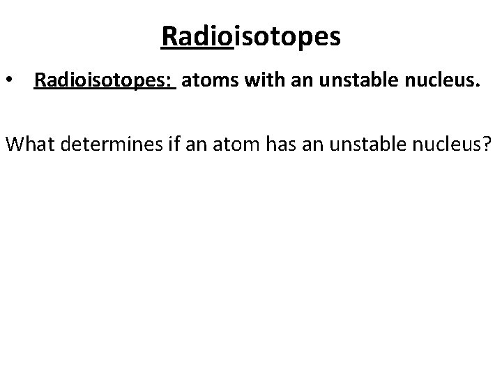 Radioisotopes • Radioisotopes: atoms with an unstable nucleus. What determines if an atom has