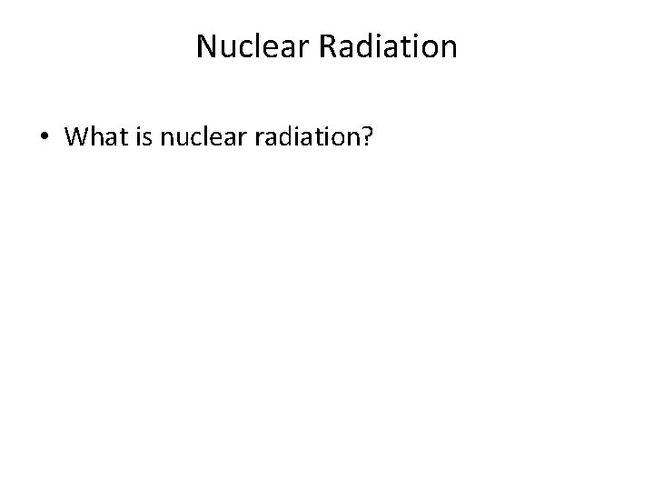 Nuclear Radiation • What is nuclear radiation? 