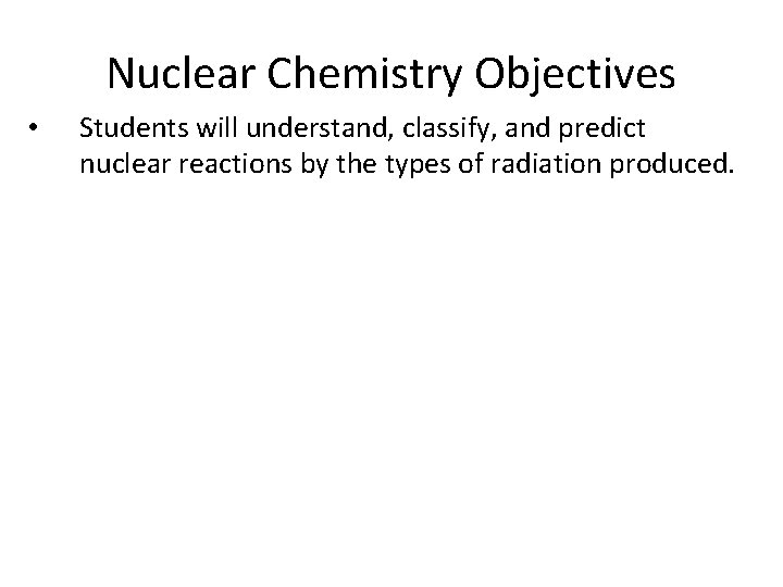 Nuclear Chemistry Objectives • Students will understand, classify, and predict nuclear reactions by the