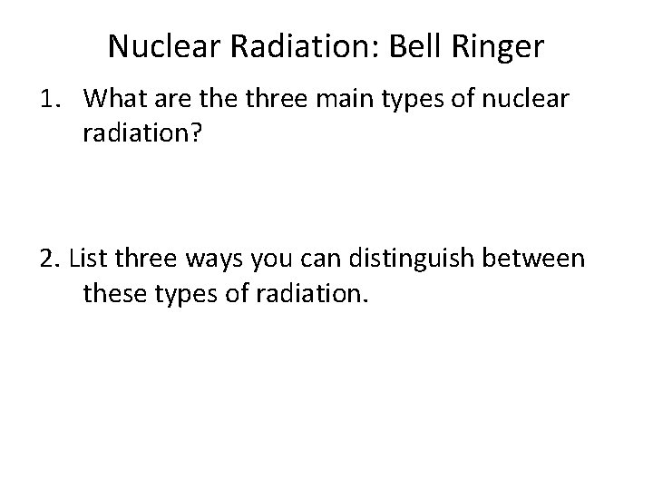 Nuclear Radiation: Bell Ringer 1. What are three main types of nuclear radiation? 2.