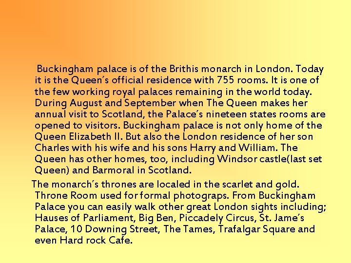 Buckingham palace is of the Brithis monarch in London. Today it is the Queen´s Buckingham palace is of the Brithis monarch in London. Today it is the Queen´s