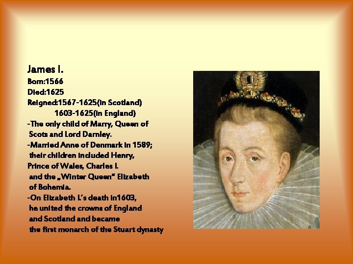 James I. Born: 1566 Died: 1625 Reigned: 1567 -1625(in Scotland) 1603 -1625(in England) -The James I. Born: 1566 Died: 1625 Reigned: 1567 -1625(in Scotland) 1603 -1625(in England) -The