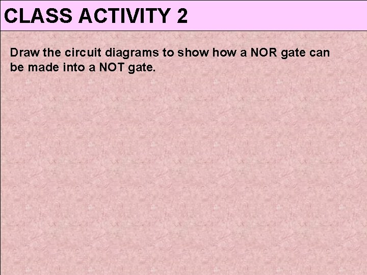 CLASS ACTIVITY 2 Draw the circuit diagrams to show a NOR gate can be CLASS ACTIVITY 2 Draw the circuit diagrams to show a NOR gate can be