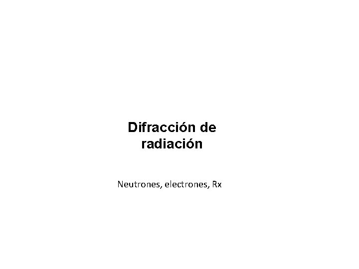 Difracción de radiación Neutrones, electrones, Rx 