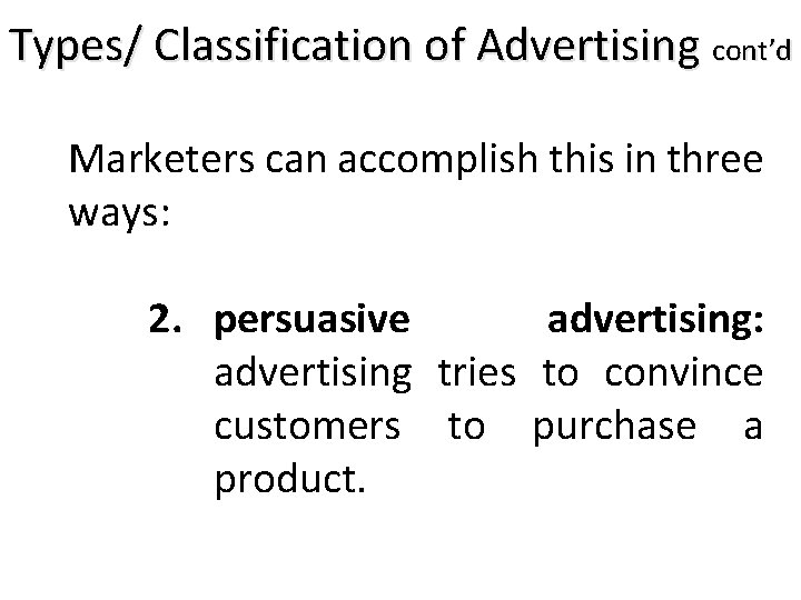 Types/ Classification of Advertising cont’d Marketers can accomplish this in three ways: 2. persuasive