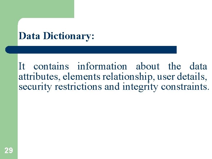 Data Dictionary: It contains information about the data attributes, elements relationship, user details, security Data Dictionary: It contains information about the data attributes, elements relationship, user details, security