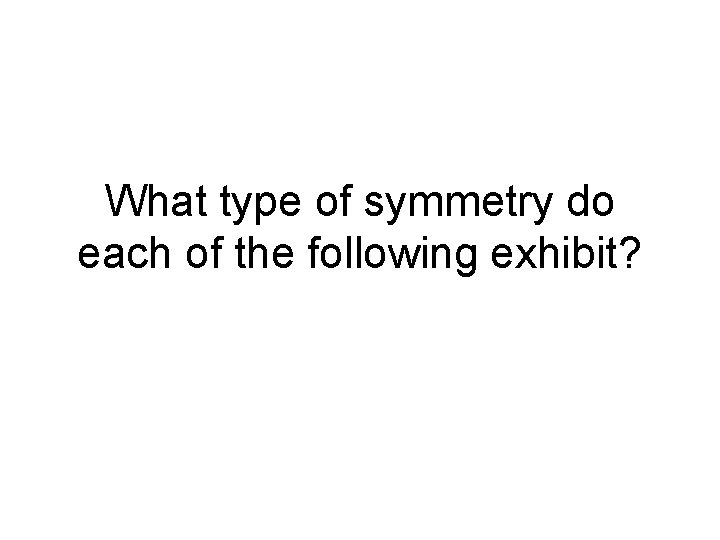 What type of symmetry do each of the following exhibit? 