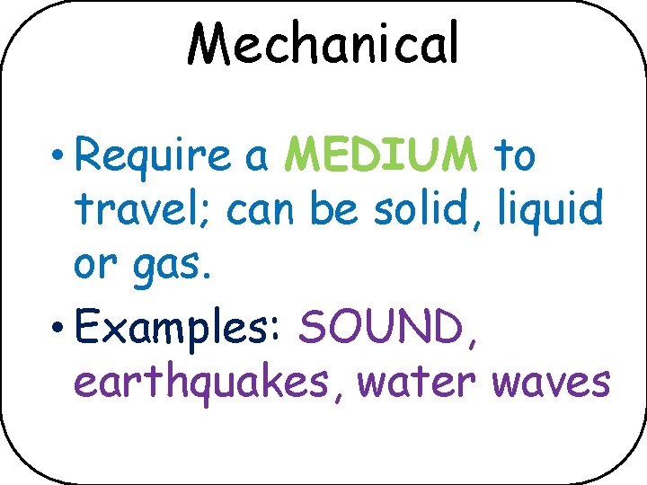 Mechanical • Require a MEDIUM to travel; can be solid, liquid or gas. •